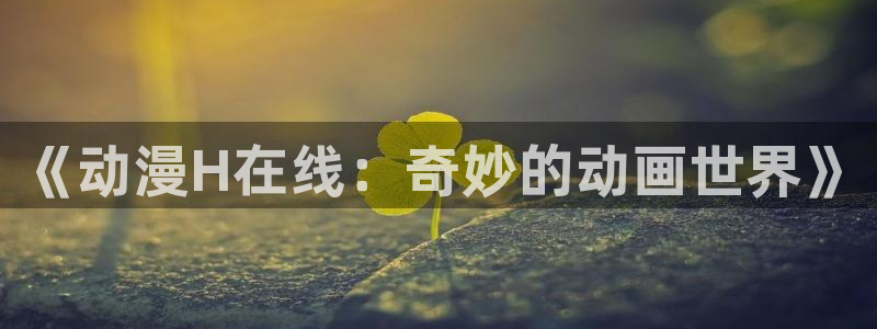 3动漫里番在线观看:《动漫H在线:奇妙的动画世界》配图