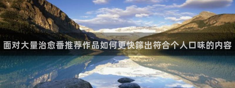 里番肉番动漫在线观看:面对大量治愈番推荐作品如何更快筛出符合个人口味的内容配图