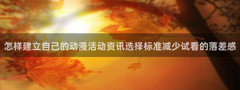 里番肉片动漫在线观看:怎样建立自己的动漫活动资讯选择标准减少试看的落差感配图