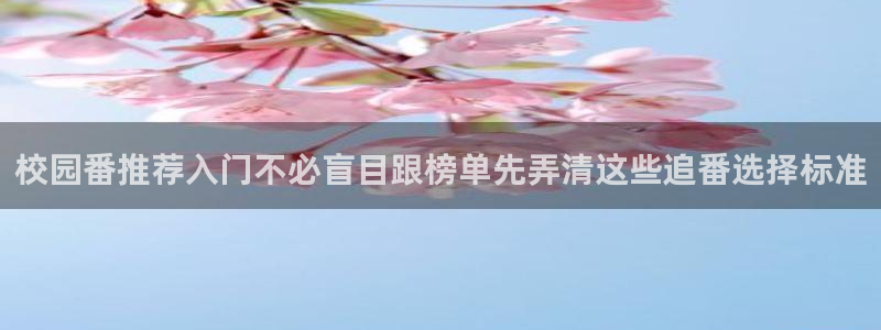 里番动漫全网在线观看:校园番推荐入门不必盲目跟榜单先弄清这些追番选择标准配图