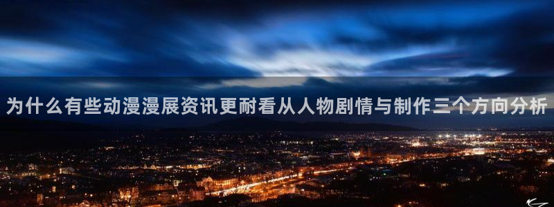 在线观看里番动漫网站:为什么有些动漫漫展资讯更耐看从人物剧情与制作三个方向分析配图