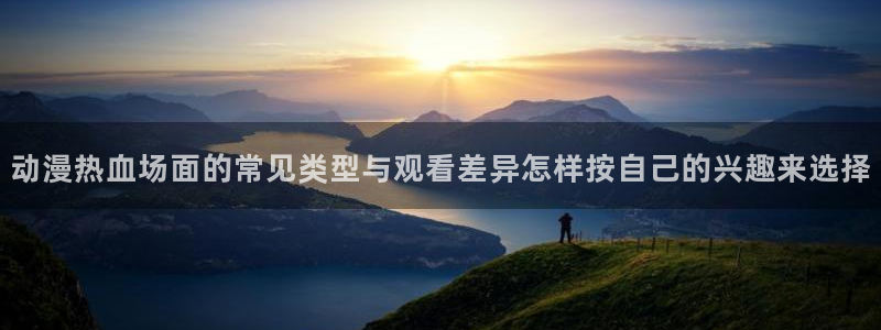 肉里番动漫在线观看:动漫热血场面的常见类型与观看差异怎样按自己的兴趣来选择配图