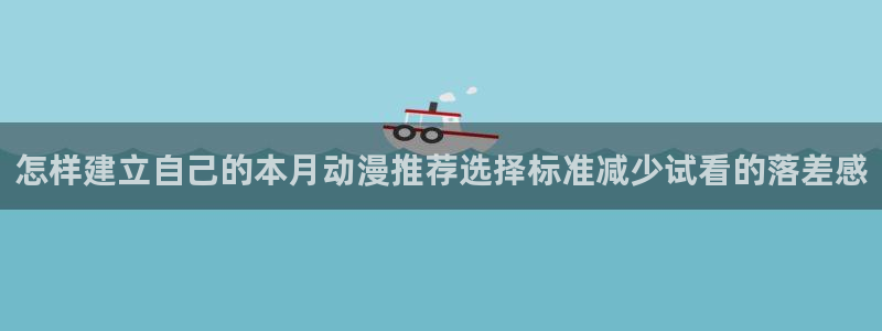 里番在线观看全集动漫:怎样建立自己的本月动漫推荐选择标准减少试看的落差感配图