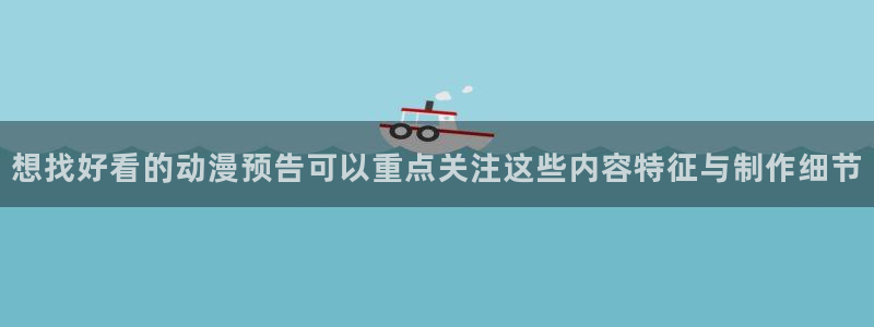 在线观看动漫里番:想找好看的动漫预告可以重点关注这些内容特征与制作细节配图