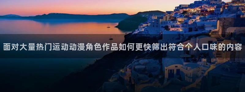 有码里番动漫在线观看：面对大量热门运动动漫角色作品如何更快筛出符合个人口味的内容配图