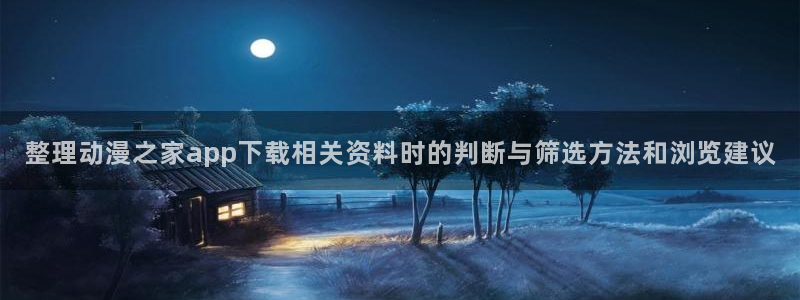里番动漫全网在线观看:整理动漫之家app下载相关资料时的判断与筛选方法和浏览建议配图