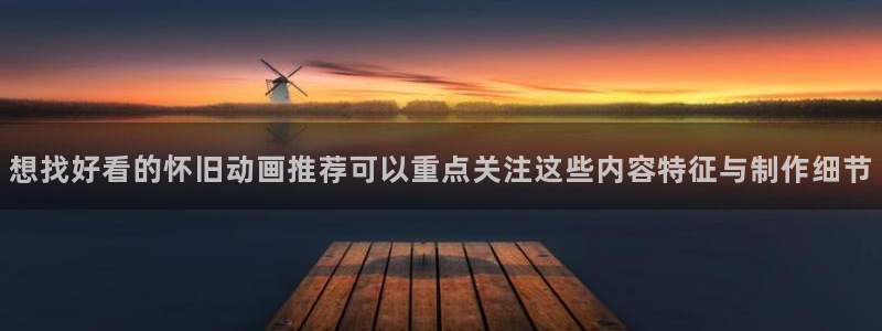 动漫里番在线观看:想找好看的怀旧动画推荐可以重点关注这些内容特征与制作细节配图
