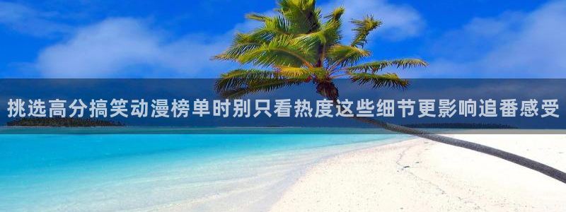 里番动漫在线观看肉片:挑选高分搞笑动漫榜单时别只看热度这些细节更影响追番感受配图