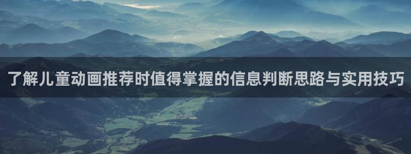 里番动漫在线观看安卓：了解儿童动画推荐时值得掌握的信息判断思路与实用技巧配图