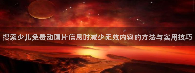 秘汤动漫在线观看里番：搜索少儿免费动画片信息时减少无效内容的方法与实用技巧配图