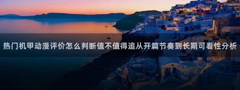 中国里番动漫在线观看:热门机甲动漫评价怎么判断值不值得追从开篇节奏到长期可看性分析配图