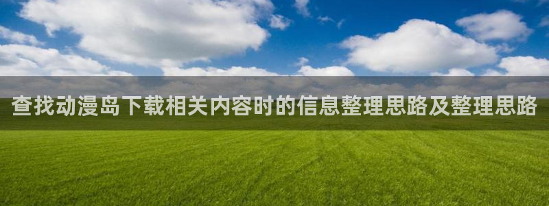 在线观看_里番动漫:查找动漫岛下载相关内容时的信息整理思路及整理思路配图