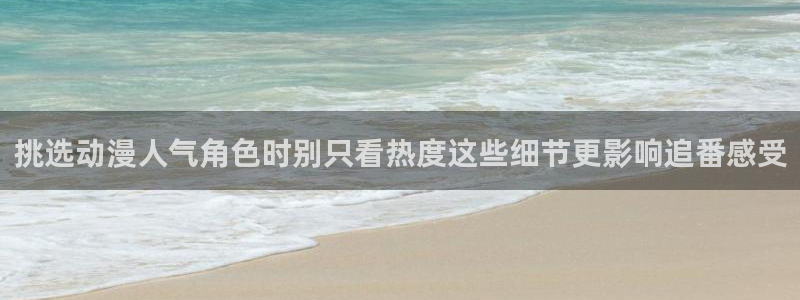 里番动漫在线观看安卓:挑选动漫人气角色时别只看热度这些细节更影响追番感受配图